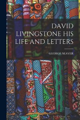 David Livingstone His Life and Letters - Seaver, George