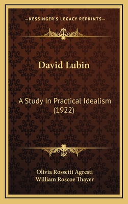 David Lubin: A Study in Practical Idealism (1922) - Agresti, Olivia Rossetti, and Thayer, William Roscoe