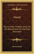 David: Warrior, Poet, Prophet, King; His Life Related and His Character Described