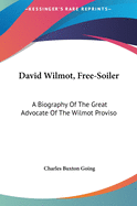 David Wilmot, Free-Soiler: A Biography Of The Great Advocate Of The Wilmot Proviso