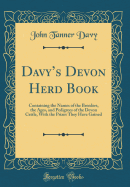 Davy's Devon Herd Book; Containing the Names of the Breeders, the Ages, and Pedigrees of the Devon Cattle, with the Prizes They Have Gained