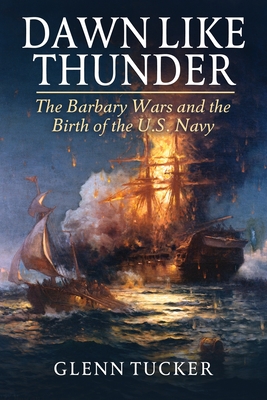 Dawn Like Thunder: The Barbary Wars and the Birth of the U.S. Navy - Tucker, Glenn