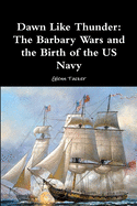 Dawn Like Thunder: The Barbary Wars and the Birth of the US Navy