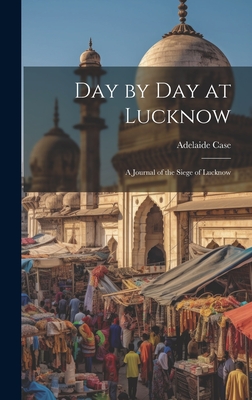 Day by Day at Lucknow: A Journal of the Siege of Lucknow - Case, Adelaide