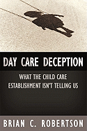Day Care Deception: What the Child Care Establishment Isn't Telling Us - Robertson, Brian C