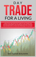 Day Trade for a Living: Practical and Effective Guide to Day Trade and Options. Beginner's and Advanced Options Trading for Income with a Focus on Strategies to Succeed