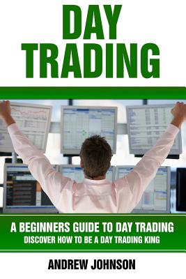 Day Trading: A Beginner's Guide to Day Trading: Discover How to Be a Day Trading King - Johnson, Andrew