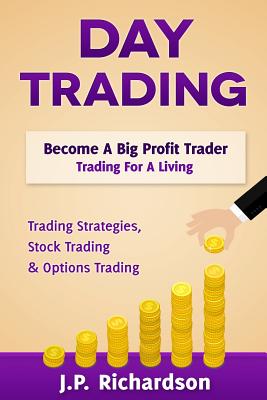 Day Trading: Become a Big Profit Trader: Trading for a Living - Trading Strategies, Stock Trading & Options Trading - Richardson, J P