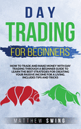 Day Trading for Beginners: How to Trade and Make Money with Day Strategy Through a Beginner Guide to Learn the Best Strategies for Creating Your Passive Income for a Living. Includes Tips and Tricks