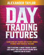 Day Trading Futures: Learn How Day Trading and Futures Work to Build your Financial Freedom. How to Become a Smart Trader to Don't Lose Money and Earn Passive Income with a Positive ROI in 19 Days
