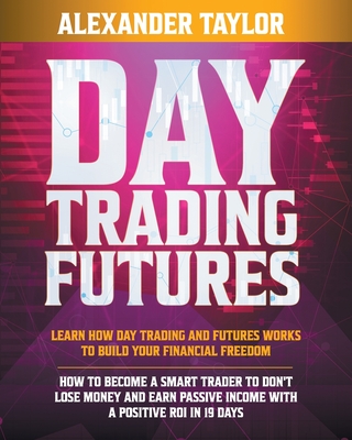 Day Trading Futures: Learn How Day Trading and Futures Work to Build your Financial Freedom. How to Become a Smart Trader to Don't Lose Money and Earn Passive Income with a Positive ROI in 19 Days - Taylor, Alexander
