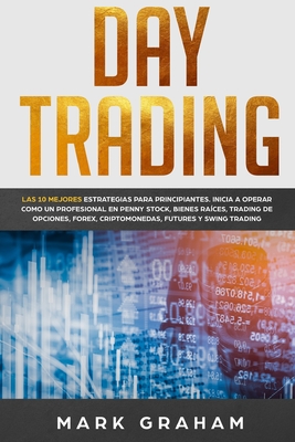 Day Trading: Las 10 Mejores Estrategias para Principiantes. Inicia a Operar como un Profesional en Penny Stock, Bienes Races, Trading de Opciones, Forex, Criptomonedas, Futures y Swing Trading - Graham, Mark