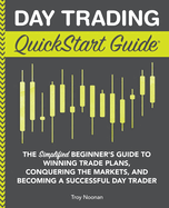 Day Trading QuickStart Guide: The Simplified Beginner's Guide to Winning Trade Plans, Conquering the Markets, and Becoming a Successful Day Trader