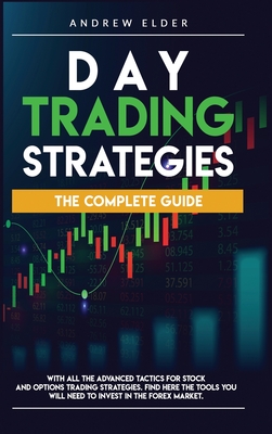 Day Trading Strategies: The Complete Guide with All the Advanced Tactics for Stock and Options Trading Strategies. Find Here the Tools You Will Need to Invest in the Forex Market. - Elder, Andrew