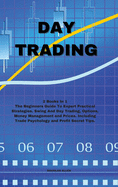 Day Trading: The Beginners Guide To Expert Practical Strategies. Swing And Day Trading, Options, Money Management and Prices. Including trade psychology and Profit Secret Tips.