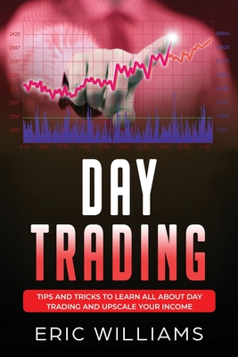 Day Trading: Tips and Tricks to Learn All About Day Trading and Upscale Your Income - Williams, Eric