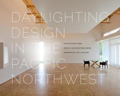 Daylighting Design in the Pacific Northwest - Meek, Christopher M, and Van Der Wymelenberg, Kevin, and Loveland, Joel (Foreword by)