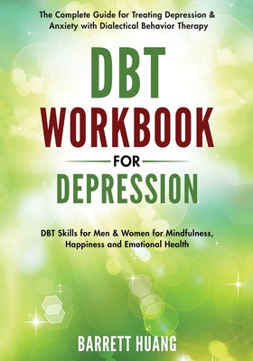 DBT Workbook for Depression: The Complete Guide for Treating Depression & Anxiety with Dialectical Behavior Therapy DBT Skills for Men & Women for Mindfulness, Happiness and Emotional Health - Huang, Barrett