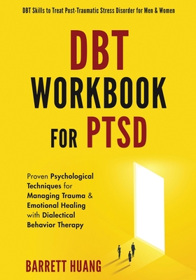 DBT Workbook For PTSD: Proven Psychological Techniques for Managing Trauma & Emotional Healing with Dialectical Behavior Therapy DBT Skills to Treat Post-Traumatic Stress Disorder for Men & Women - Huang, Barrett