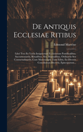 De Antiquis Ecclesiae Ritibus Libri Tres Ex Variis Insigniorum Ecclesiarum Pontificalibus, Sacramentariis, Missalibus, Breviariis, Ritualibus, Sive Manualibus, Ordinariis Seu Consuetudinariis, Cum Manuscriptis Tum Editis: Ex Diversis Conciliorum Decretis