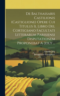 De Balthassaris Castilionis (Castiglione) Opere Cui Titulus Il Libro Del Cortegiano Facultati Litterarum Parisiensi Disputationem Proponebat A. Joly ... - Joly, Aristide, and Castiglione, Baldassarre