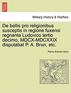 de Bellis Pro Religionibus Susceptis in Regione Fuxensi Regnante Ludovico Tertio Decimo, MDCX-MDCXXIX Disputabat P. A. Brun, Etc. - Brun, Pierre Antonin