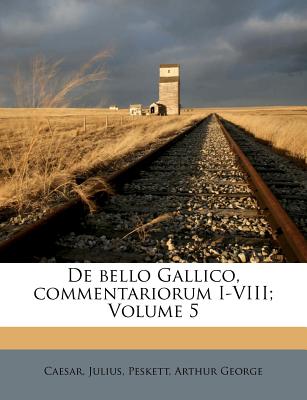 de Bello Gallico, Commentariorum I-VIII; Volume 5 - Julius, Caesar, and George, Peskett Arthur