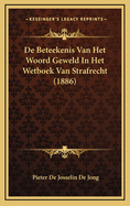 de Beteekenis Van Het Woord Geweld in Het Wetboek Van Strafrecht (1886)