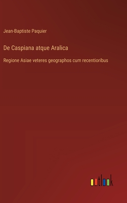 De Caspiana atque Aralica: Regione Asiae veteres geographos cum recentioribus - Paquier, Jean-Baptiste