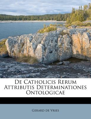 de Catholicis Rerum Attributis Determinationes Ontologicae - Vries, Gerard De