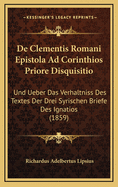 de Clementis Romani Epistola Ad Corinthios Priore Disquisitio: Und Ueber Das Verhaltniss Des Textes Der Drei Syrischen Briefe Des Ignatios (1859)