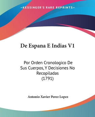 De Espana E Indias V1: Por Orden Cronologico De Sus Cuerpos, Y Decisiones No Recopiladas (1791) - Lopez, Antonio Xavier Perez