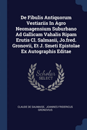 De Fibulis Antiquorum Vestiariis In Agro Neomagensium Suburbano Ad Gallicam Vahalis Ripam Erutis Cl. Salmasii, Jo.fred. Gronovii, Et J. Smeti Epistolae Ex Autographis Editae
