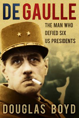 De Gaulle: The Man Who Defied Six US Presidents - Boyd, Douglas