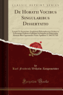 de Horatii Vocibus Singularibus Dissertatio: Scripsit Et Auctoritate Amplissimi Philosophorum Ordinis in Universitate Friderica Guilelma Ad Summos in Philosophia Honores Rite Capessendos Nonis Aprilibus A. 1862 H. XII (Classic Reprint)