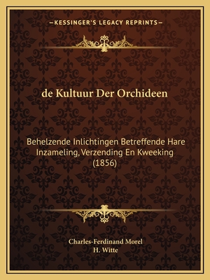 de Kultuur Der Orchideen: Behelzende Inlichtingen Betreffende Hare Inzameling, Verzending En Kweeking (1856) - Morel, Charles-Ferdinand, and Witte, H