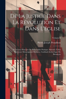 De La Justice Dans La R?volution Et Dans L'?glise: Nouveaux Principes De Philosophie Pratique Adress?s ? Son ?minence Monseigneur Mathieu, Cardinal-Archev?que De Besan?on; Volume 2 - Proudhon, Pierre-Joseph