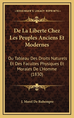 de La Liberte Chez Les Peuples Anciens Et Modernes: Ou Tableau Des Droits Naturels Et Des Facultes Physiques Et Morales de L'Homme (1830) - De Rubempre, J Morel