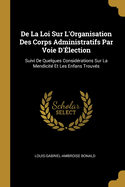 de la Loi Sur l'Organisation Des Corps Administratifs Par Voie d'?lection: Suivi de Quelques Consid?rations Sur La Mendicit? Et Les Enfans Trouves (Classic Reprint)