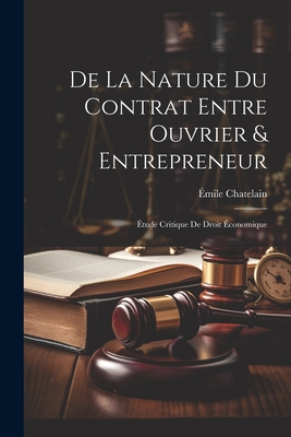 de la Nature Du Contrat Entre Ouvrier & Entrepreneur: ?tude Critique de Droit ?conomique - Chatelain, ?mile