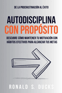 De La Procrastinaci?n Al ?xito. Autodisciplina Con Prop?sito: Descubre C?mo Mantener Tu Motivaci?n Con Hbitos Efectivos Para Alcanzar Tus Metas