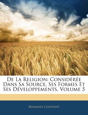 de La Religion: Consideree Dans Sa Source, Ses Formes Et Ses Developpements, Volume 3 - Constant, Benjamin