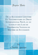 de la Succession Lgitime Et Testamentaire En Droit International Priv, Ou Du Conflit Des Lois de Diffrentes Nations En Matire de Succession (Classic Reprint)