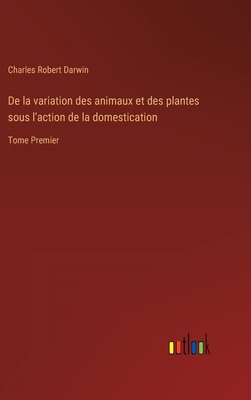 De la variation des animaux et des plantes sous l'action de la domestication: Tome Premier - Darwin, Charles Robert