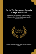 De La Vie Commune Dans Le Clerg Paroissial: tudes Sur Les Rgles Et Constitutions De L'institut Des Clercs Sculiers Vivant En Communaut