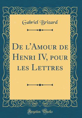 de L'Amour de Henri IV, Pour Les Lettres (Classic Reprint) - Brizard, Gabriel