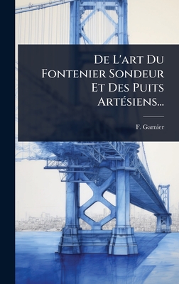 De L'art Du Fontenier Sondeur Et Des Puits Art(c)siens... - Garnier, F
