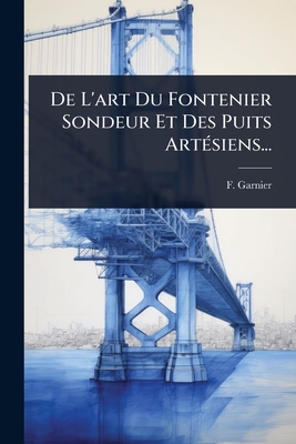 De L'art Du Fontenier Sondeur Et Des Puits Art(c)siens... - Garnier, F