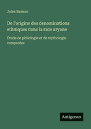 De l'origine des denominations ethniques dans la race aryane: tude de philologie et de mythologie compares