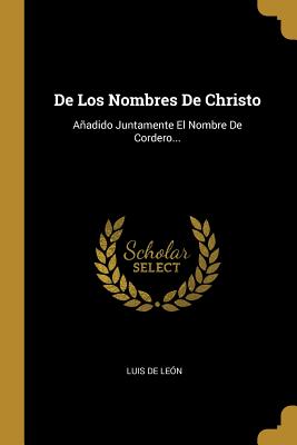 de Los Nombres de Christo: Aadido Juntamente El Nombre de Cordero... - Leon, Luis De